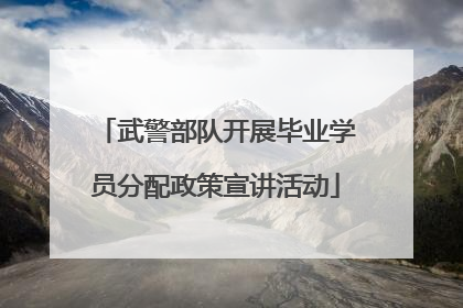 武警部队开展毕业学员分配政策宣讲活动