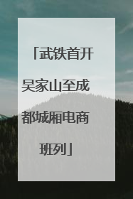 武铁首开吴家山至成都城厢电商班列