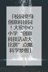 校园变身创意科技园！大窑中心小学“创意科技活动大比拼”点燃科学梦想