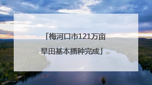 梅河口市121万亩旱田基本播种完成