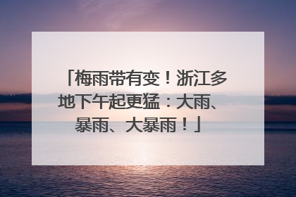 梅雨带有变！浙江多地下午起更猛：大雨、暴雨、大暴雨！
