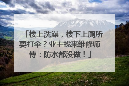 楼上洗澡，楼下上厕所要打伞？业主找来维修师傅：防水都没做！