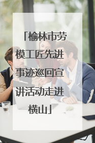 榆林市劳模工匠先进事迹巡回宣讲活动走进横山