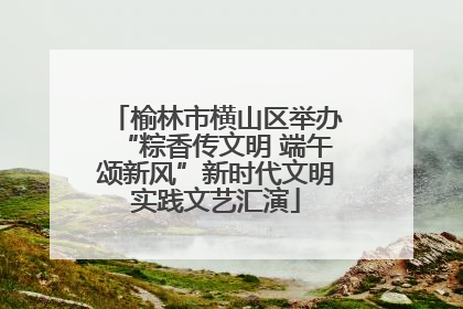 榆林市横山区举办“粽香传文明 端午颂新风”新时代文明实践文艺汇演