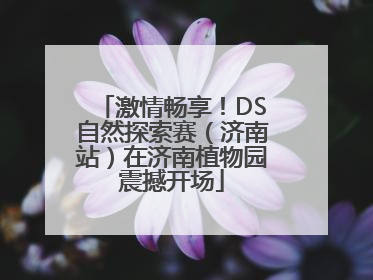 激情畅享！DS自然探索赛（济南站）在济南植物园震撼开场
