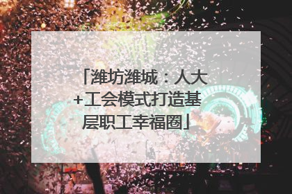 潍坊潍城：人大+工会模式打造基层职工幸福圈