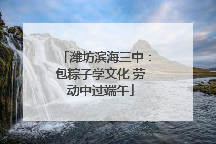 潍坊滨海三中：包粽子学文化 劳动中过端午