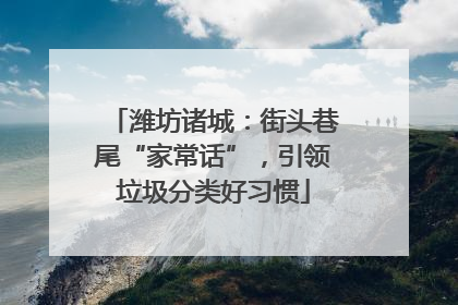 潍坊诸城：街头巷尾“家常话”，引领垃圾分类好习惯