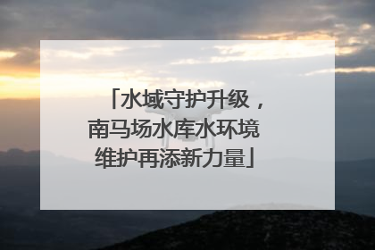 水域守护升级，南马场水库水环境维护再添新力量