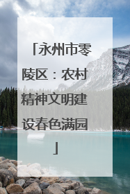 永州市零陵区：农村精神文明建设春色满园