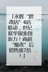 永辉“胖改店”6店联动，世纪联华探索创新力！商超“爆改”后销售涨7倍！