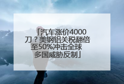 汽车涨价4000刀？美钢铝关税翻倍至50%冲击全球 多国威胁反制