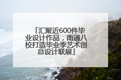 汇聚近600件毕业设计作品，南通八校打造毕业季艺术创意设计联展