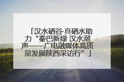 汉水硒谷·真硒水助力“秦巴新绿 汉水潮声——广电融媒体高质量发展陕西采访行”