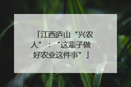江西庐山“兴农人”：“这辈子做好农业这件事”