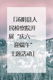 汤阴县人民检察院开展“庆六一 迎端午”主题活动