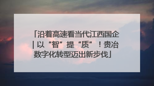 沿着高速看当代江西国企｜以“智”提“质”！贵冶数字化转型迈出新步伐