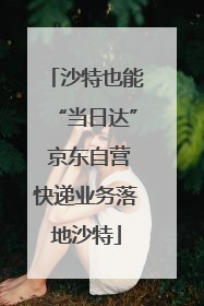沙特也能“当日达” 京东自营快递业务落地沙特