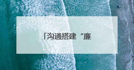 沟通搭建“廉心桥” 筑牢家庭“廉阵地”