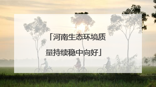 河南生态环境质量持续稳中向好