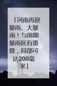 河南再迎暴雨、大暴雨！与前期暴雨区有重叠，局部可达200毫米