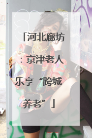河北廊坊：京津老人乐享“跨城养老”