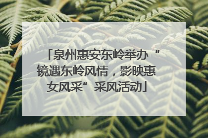 泉州惠安东岭举办“镜遇东岭风情，影映惠女风采”采风活动
