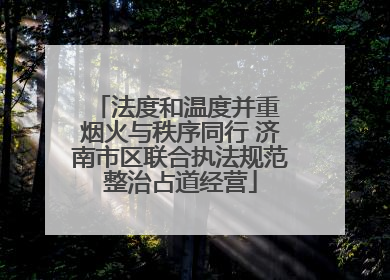 法度和温度并重 烟火与秩序同行 济南市区联合执法规范整治占道经营