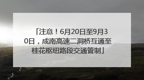 注意！6月20日至9月30日，成南高速二洞桥互通至桂花枢纽路段交通管制