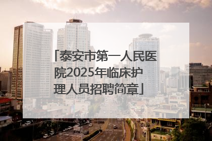 泰安市第一人民医院2025年临床护理人员招聘简章