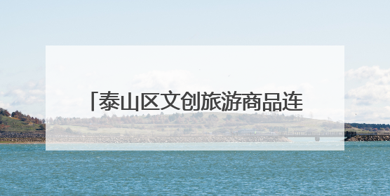 泰山区文创旅游商品连续3年斩获国家级金奖