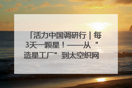 活力中国调研行｜每3天一颗星！——从“造星工厂”到太空织网的“银河速度”