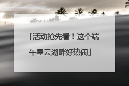 活动抢先看！这个端午星云湖畔好热闹