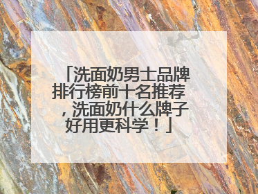 洗面奶男士品牌排行榜前十名推荐，洗面奶什么牌子好用更科学！