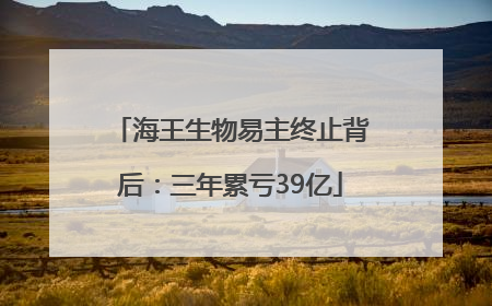 海王生物易主终止背后：三年累亏39亿