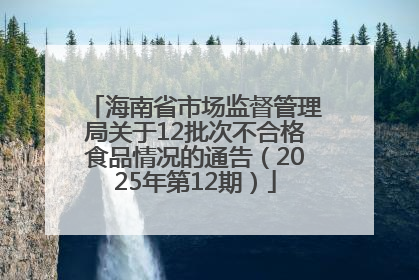 海南省市场监督管理局关于12批次不合格食品情况的通告（2025年第12期）