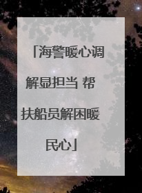 海警暖心调解显担当 帮扶船员解困暖民心
