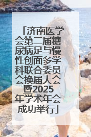 济南医学会第二届糖尿病足与慢性创面多学科联合委员会换届大会暨2025年学术年会成功举行