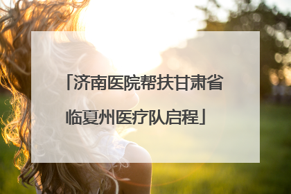 济南医院帮扶甘肃省临夏州医疗队启程