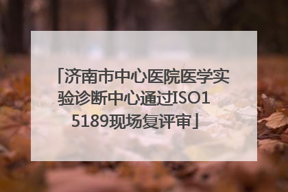 济南市中心医院医学实验诊断中心通过ISO15189现场复评审