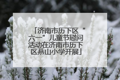 济南市历下区“六一”儿童节慰问活动在济南市历下区燕山小学开展