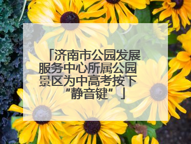 济南市公园发展服务中心所属公园景区为中高考按下“静音键”