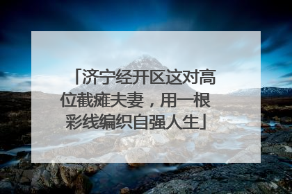 济宁经开区这对高位截瘫夫妻，用一根彩线编织自强人生