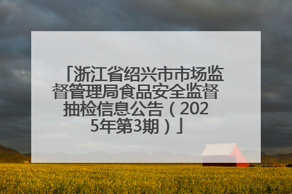 浙江省绍兴市市场监督管理局食品安全监督抽检信息公告（2025年第3期）