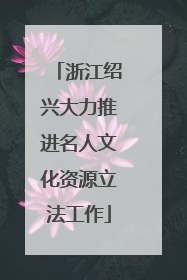 浙江绍兴大力推进名人文化资源立法工作