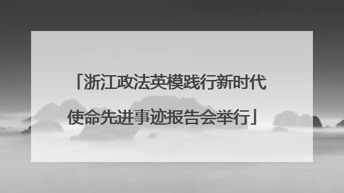 浙江政法英模践行新时代使命先进事迹报告会举行