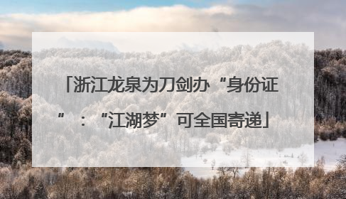 浙江龙泉为刀剑办“身份证”：“江湖梦”可全国寄递