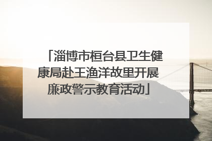 淄博市桓台县卫生健康局赴王渔洋故里开展廉政警示教育活动