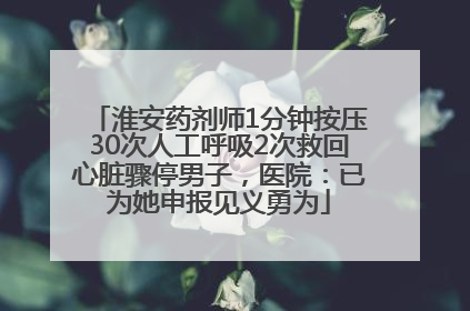淮安药剂师1分钟按压30次人工呼吸2次救回心脏骤停男子，医院：已为她申报见义勇为