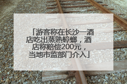 游客称在长沙一酒店吃出蒸熟蟑螂，酒店称赔偿200元，当地市监部门介入